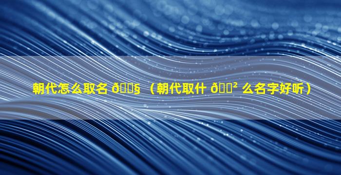 朝代怎么取名 🐧 （朝代取什 🌲 么名字好听）